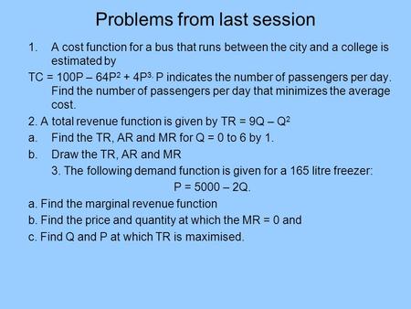 Problems from last session 1.A cost function for a bus that runs between the city and a college is estimated by TC = 100P – 64P 2 + 4P 3, P indicates the.