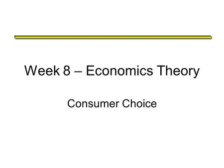 Week 8 – Economics Theory Consumer Choice. The Theory of Consumer Choice The theory of consumer choice addresses the following questions: –Do all demand.