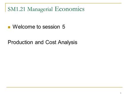 1 SM1.21 Managerial Economics Welcome to session 5 Production and Cost Analysis.