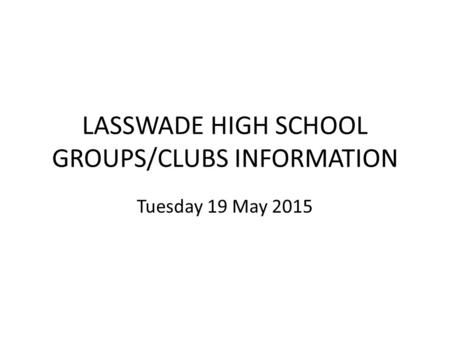 LASSWADE HIGH SCHOOL GROUPS/CLUBS INFORMATION Tuesday 19 May 2015.
