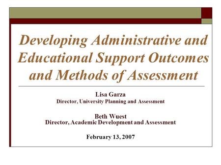 Developing Administrative and Educational Support Outcomes and Methods of Assessment Lisa Garza Director, University Planning and Assessment Beth Wuest.