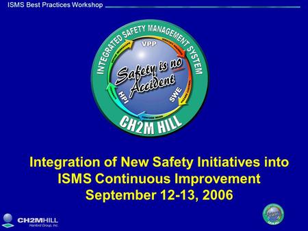 ISMS Best Practices Workshop Integration of New Safety Initiatives into ISMS Continuous Improvement September 12-13, 2006.
