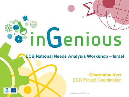 Ingenious-science.eu ECB National Needs Analysis Workshop – Israel Charmaine Kerr ECB Project Coordination.