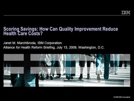 © 2009 IBM Corporation Scoring Savings: How Can Quality Improvement Reduce Health Care Costs? Janet M. Marchibroda, IBM Corporation Alliance for Health.