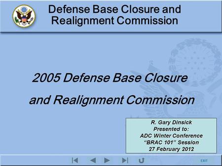 EXIT Defense Base Closure and Realignment Commission 2005 Defense Base Closure and Realignment Commission R. Gary Dinsick Presented to: ADC Winter Conference.
