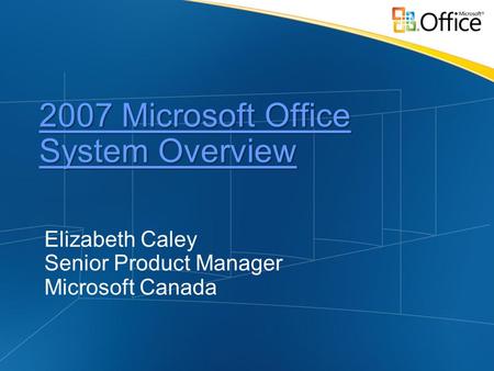 2007 Microsoft Office System Overview 2007 Microsoft Office System Overview Elizabeth Caley Senior Product Manager Microsoft Canada.