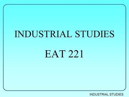 INDUSTRIAL STUDIES EAT 221. INDUSTRIAL STUDIES Introduction Module Leader - Ken Robson Course structure 20 weeks of lectures/tutorials, 2 weeks revision.