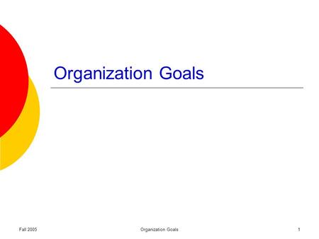 Fall 2005Organization Goals1. Fall 2005Organization Goals2 Why do goals exist? Organizational legitimacy Employee direction and motivation Decision guidelines.