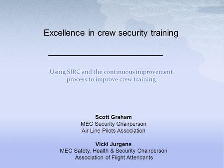 Excellence in crew security training Scott Graham MEC Security Chairperson Air Line Pilots Association Vicki Jurgens MEC Safety, Health & Security Chairperson.