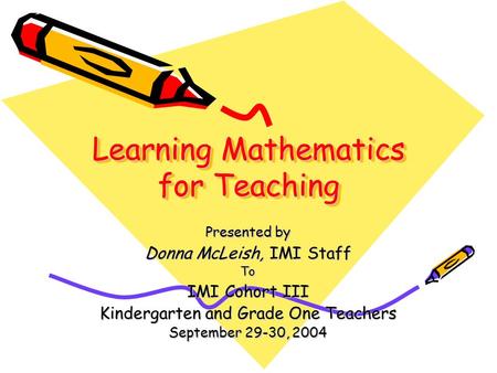 Learning Mathematics for Teaching Presented by Donna McLeish, IMI Staff To IMI Cohort III Kindergarten and Grade One Teachers September 29-30, 2004.