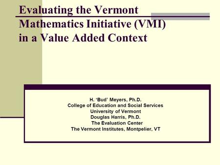 Evaluating the Vermont Mathematics Initiative (VMI) in a Value Added Context H. ‘Bud’ Meyers, Ph.D. College of Education and Social Services University.