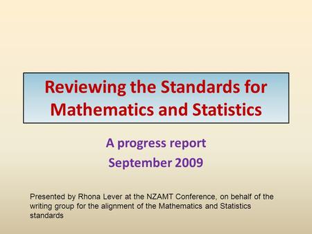 Reviewing the Standards for Mathematics and Statistics A progress report September 2009 Presented by Rhona Lever at the NZAMT Conference, on behalf of.