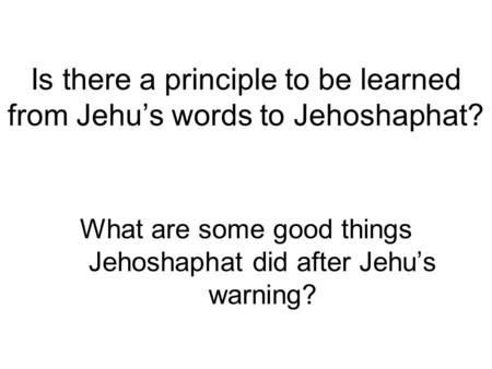 Is there a principle to be learned from Jehu’s words to Jehoshaphat? What are some good things Jehoshaphat did after Jehu’s warning?