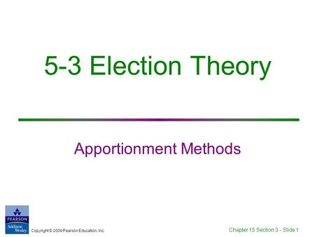 Copyright © 2009 Pearson Education, Inc. Chapter 15 Section 3 - Slide 1 5-3 Election Theory Apportionment Methods.