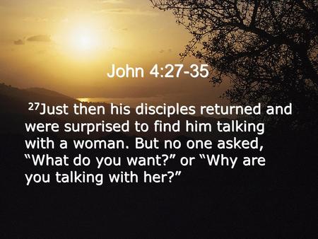 John 4:27-35 27Just then his disciples returned and were surprised to find him talking with a woman. But no one asked, “What do you want?” or “Why are.