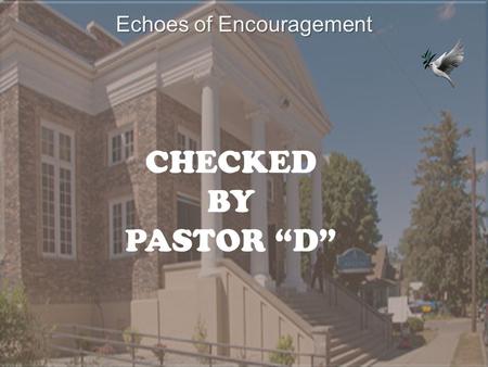 Echoes of Encouragement CHECKED BY PASTOR “D”. All Power Points must be sent to… on each Thursday, 10 days before the.
