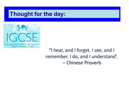 Thought for the day: “I hear, and I forget. I see, and I remember. I do, and I understand’. -- Chinese Proverb.
