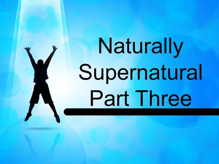 Naturally Supernatural Part Three. John 4:23 (MSG) 23 But the time is coming—it has, in fact, come—when what you're called will not matter and where you.