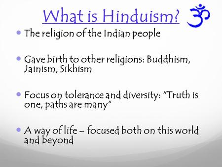 What is Hinduism? The religion of the Indian people Gave birth to other religions: Buddhism, Jainism, Sikhism Focus on tolerance and diversity: Truth.