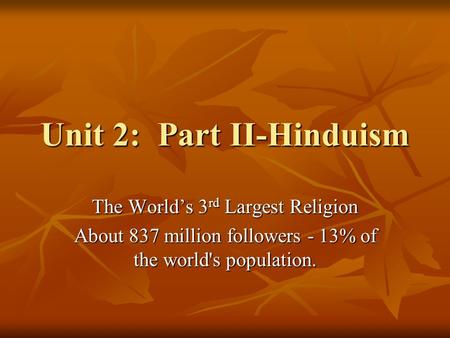 Unit 2: Part II-Hinduism The World’s 3 rd Largest Religion About 837 million followers - 13% of the world's population.