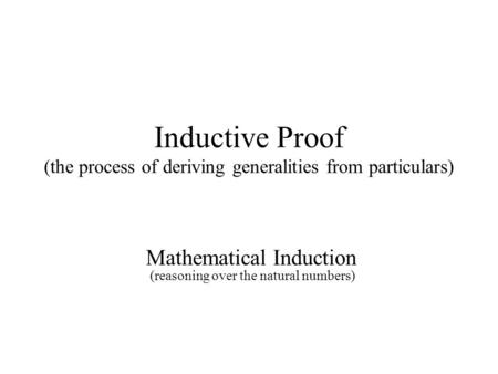 Inductive Proof (the process of deriving generalities from particulars) Mathematical Induction (reasoning over the natural numbers)