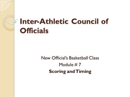 Inter-Athletic Council of Officials New Official’s Basketball Class Module # 7 Scoring and Timing.