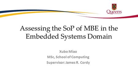 Assessing the SoP of MBE in the Embedded Systems Domain Xubo Miao MSc, School of Computing Supervisor: James R. Cordy.