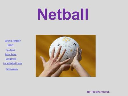 Netball By Tess Handcock What is Netball? History Positions Basic Rules Equipment Local Netball Clubs Bibliography.