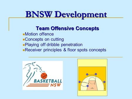 BNSW Development Team Offensive Concepts Motion offence Concepts on cutting Playing off dribble penetration Receiver principles & floor spots concepts.