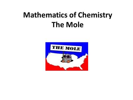 Mathematics of Chemistry The Mole. Mole = a specific Quantity like 1 dozen = 12 1. 22.4L of any gas 2. 6.02x1023 molecules 3. GFM gram formula mass H.