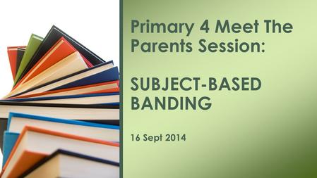 Primary 4 Meet The Parents Session: SUBJECT-BASED BANDING 16 Sept 2014