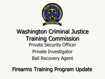 Washington Criminal Justice Training Commission Private Security Officer Private Investigator Bail Recovery Agent Firearms Training Program Update.