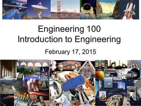 Engineering 100 Introduction to Engineering February 17, 2015.