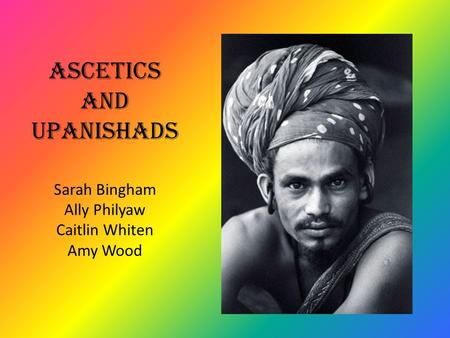 Ascetics and Upanishads Sarah Bingham Ally Philyaw Caitlin Whiten Amy Wood.