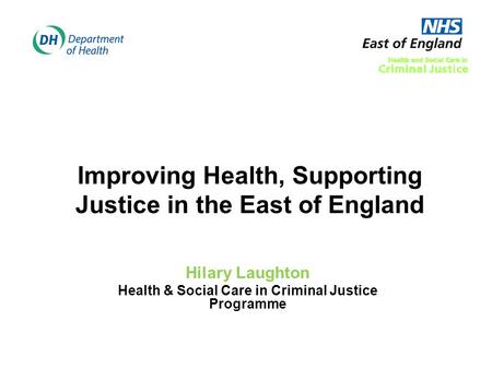 Improving Health, Supporting Justice in the East of England Hilary Laughton Health & Social Care in Criminal Justice Programme.