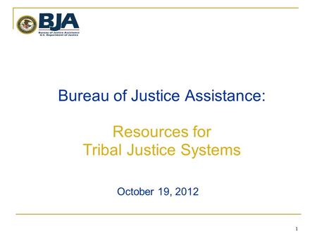 1 1 Bureau of Justice Assistance: Resources for Tribal Justice Systems October 19, 2012.