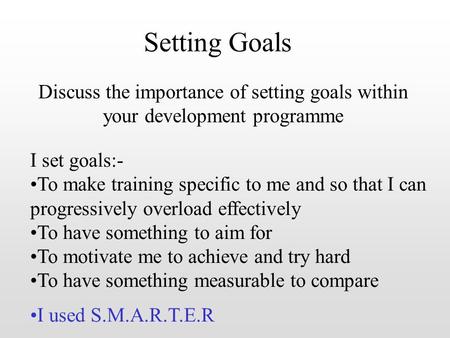 Setting Goals Discuss the importance of setting goals within your development programme I set goals:- To make training specific to me and so that I can.