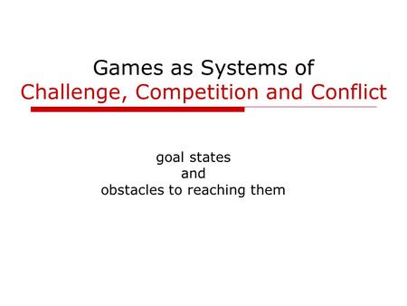 Games as Systems of Challenge, Competition and Conflict goal states and obstacles to reaching them.