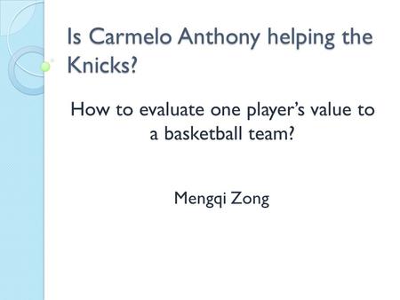 Is Carmelo Anthony helping the Knicks? Mengqi Zong How to evaluate one player’s value to a basketball team?