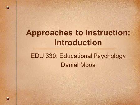 Approaches to Instruction: Introduction EDU 330: Educational Psychology Daniel Moos.