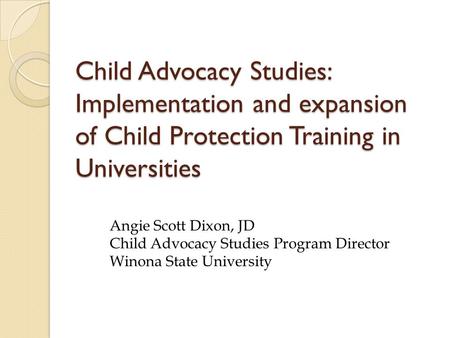 Child Advocacy Studies: Implementation and expansion of Child Protection Training in Universities Angie Scott Dixon, JD Child Advocacy Studies Program.