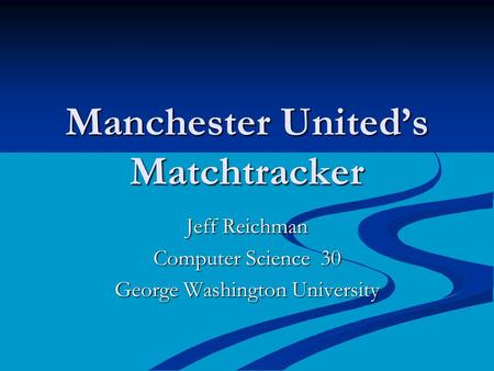 Manchester United’s Matchtracker Jeff Reichman Computer Science 30 George Washington University.