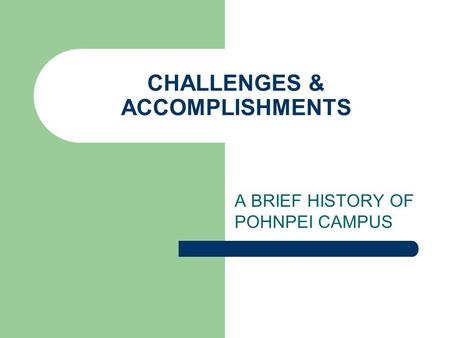 CHALLENGES & ACCOMPLISHMENTS A BRIEF HISTORY OF POHNPEI CAMPUS.