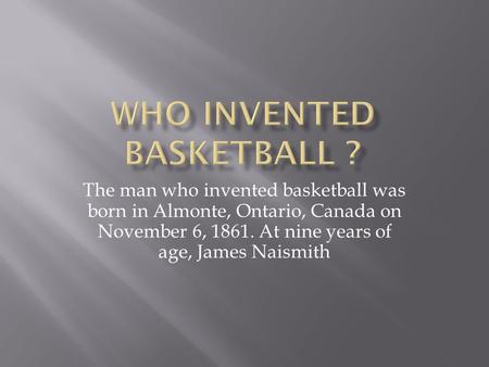 The man who invented basketball was born in Almonte, Ontario, Canada on November 6, 1861. At nine years of age, James Naismith.