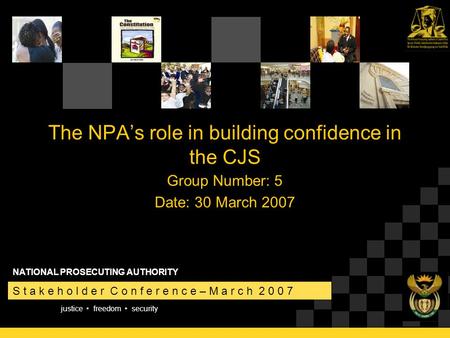 Justice freedom security S t a k e h o l d e r C o n f e r e n c e – M a r c h 2 0 0 7 NATIONAL PROSECUTING AUTHORITY The NPA’s role in building confidence.