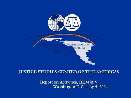 JUSTICE STUDIES CENTER OF THE AMERICAS Report on Activities, REMJA V Washington D.C. – April 2004.