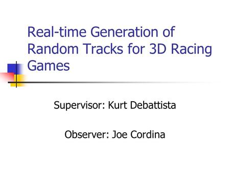 Real-time Generation of Random Tracks for 3D Racing Games Supervisor: Kurt Debattista Observer: Joe Cordina.