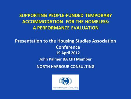 SUPPORTING PEOPLE-FUNDED TEMPORARY ACCOMMODATION FOR THE HOMELESS: A PERFORMANCE EVALUATION Presentation to the Housing Studies Association Conference.