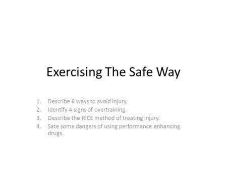 Exercising The Safe Way 1.Describe 6 ways to avoid injury. 2.Identify 4 signs of overtraining. 3.Describe the RICE method of treating injury. 4.Sate some.