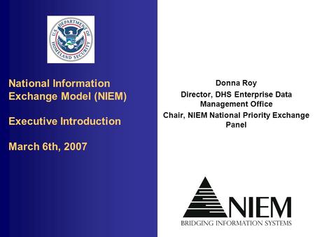 National Information Exchange Model (NIEM) Executive Introduction March 6th, 2007 Donna Roy Director, DHS Enterprise Data Management Office Chair, NIEM.